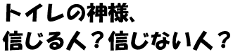 トイレの神様、信じる人？信じない人？