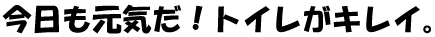 今日も元気だ！トイレがキレイ。