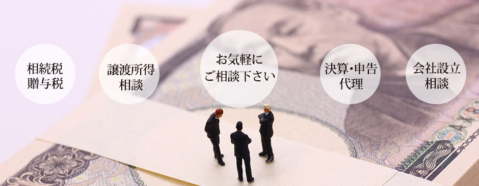 相続税、贈与税、譲渡所得相談、決算・申告代理、会社設立相談　お気軽にご相談下さい