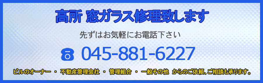 高所 窓ガラス修理いたします。先ずはお気軽にお電話下さい。TEL045-881-6227　ビルのオーナー・不動産管理会社・管理組合・一般その他からのご依頼、ご相談も承ります。